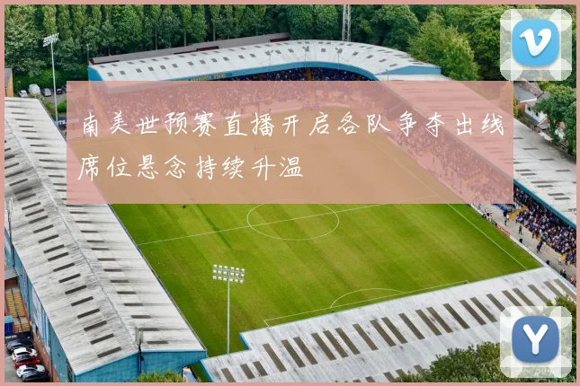 南美世预赛直播开启各队争夺出线席位悬念持续升温