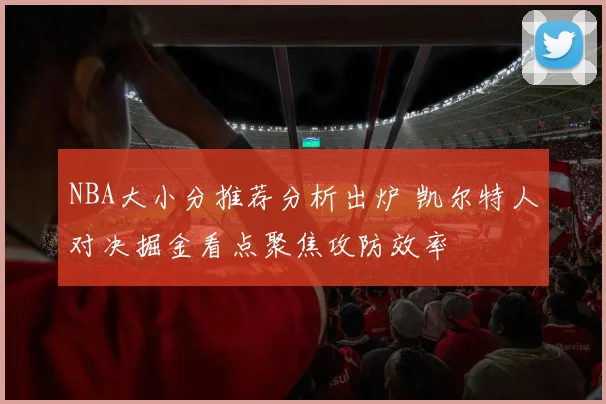 NBA大小分推荐分析出炉 凯尔特人对决掘金看点聚焦攻防效率