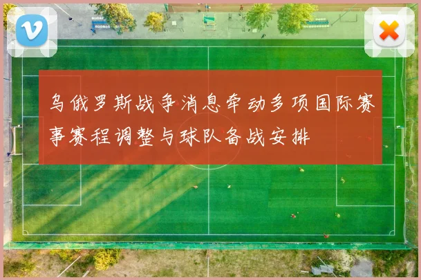 乌俄罗斯战争消息牵动多项国际赛事赛程调整与球队备战安排