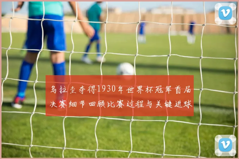 乌拉圭夺得1930年世界杯冠军首届决赛细节回顾比赛过程与关键进球