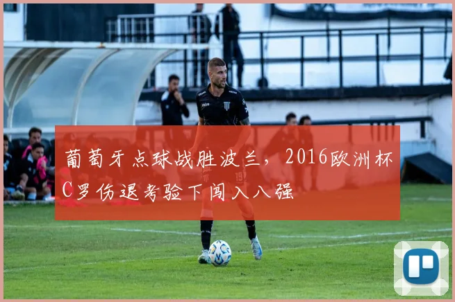 葡萄牙点球战胜波兰，2016欧洲杯C罗伤退考验下闯入八强