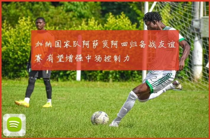 加纳国家队阿萨莫阿回归备战友谊赛 有望增强中场控制力