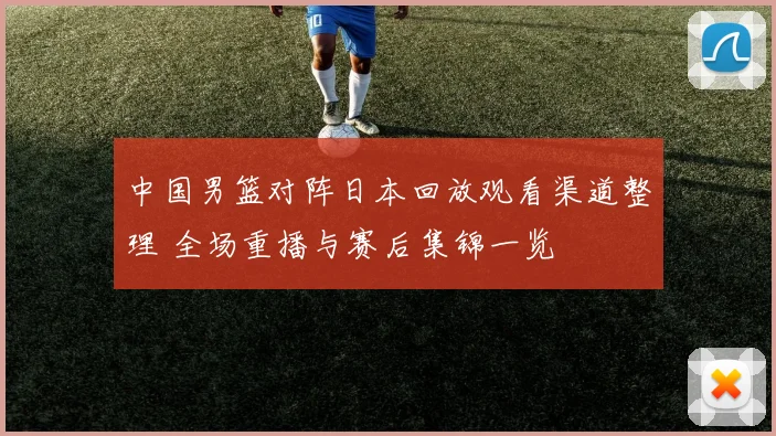 中国男篮对阵日本回放观看渠道整理 全场重播与赛后集锦一览