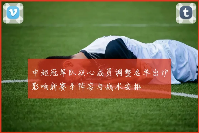 中超冠军队核心成员调整名单出炉影响新赛季阵容与战术安排
