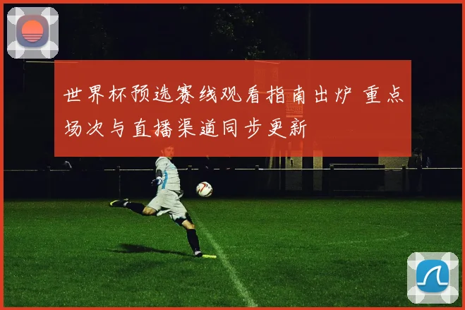 世界杯预选赛线观看指南出炉 重点场次与直播渠道同步更新
