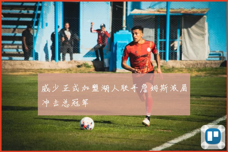 威少正式加盟湖人联手詹姆斯浓眉冲击总冠军