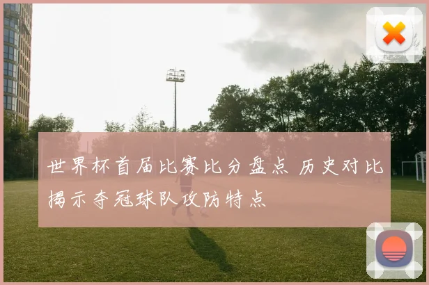 世界杯首届比赛比分盘点 历史对比揭示夺冠球队攻防特点