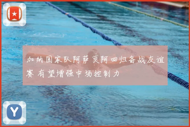 加纳国家队阿萨莫阿回归备战友谊赛 有望增强中场控制力