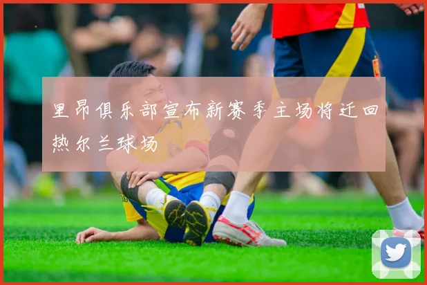 里昂俱乐部宣布新赛季主场将迁回热尔兰球场