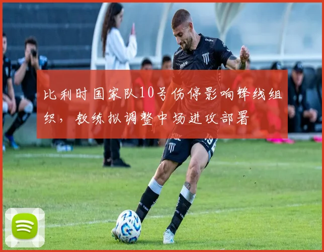 比利时国家队10号伤停影响锋线组织，教练拟调整中场进攻部署