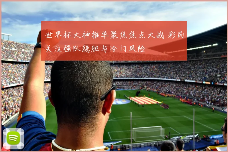 世界杯大神推单聚焦焦点大战 彩民关注强队稳胆与冷门风险