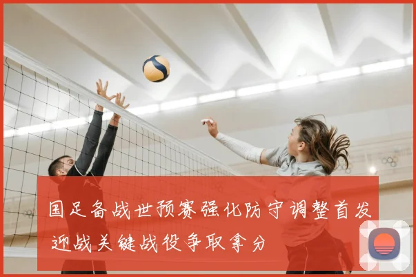 国足备战世预赛强化防守调整首发 迎战关键战役争取拿分