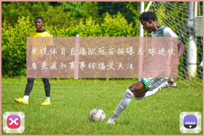 央视体育直播欧冠安排曝光 球迷收看渠道和赛事转播受关注