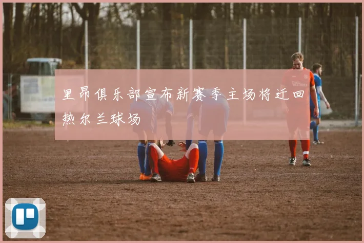 里昂俱乐部宣布新赛季主场将迁回热尔兰球场