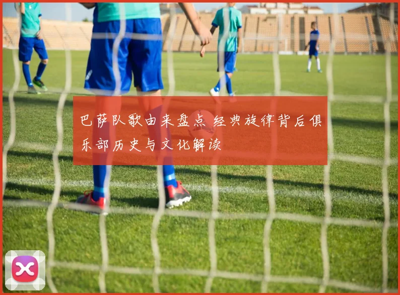 巴萨队歌由来盘点 经典旋律背后俱乐部历史与文化解读