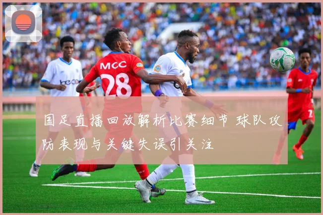 国足直播回放解析比赛细节 球队攻防表现与关键失误引关注