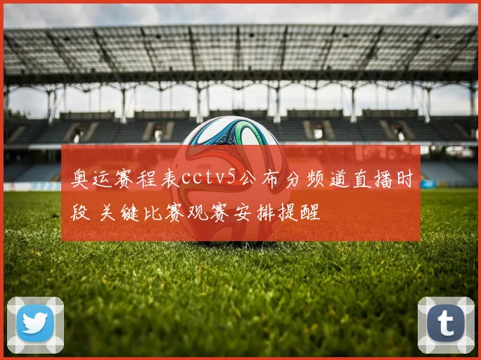 奥运赛程表cctv5公布分频道直播时段 关键比赛观赛安排提醒