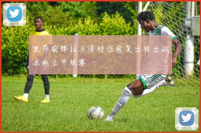 里昂前锋拉卡泽特伤愈复出将出战本轮法甲联赛