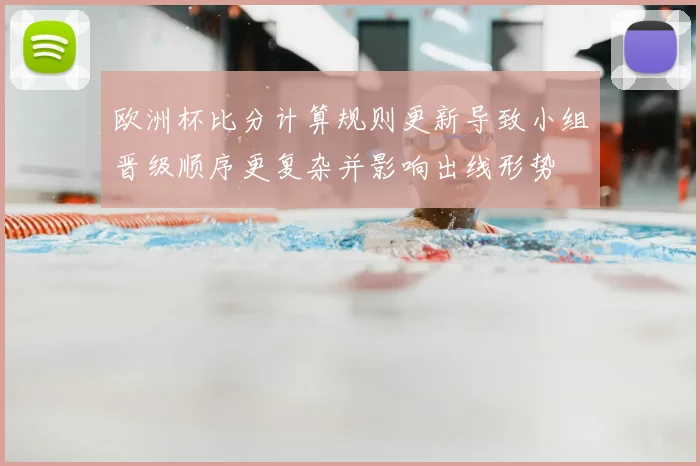 欧洲杯比分计算规则更新导致小组晋级顺序更复杂并影响出线形势