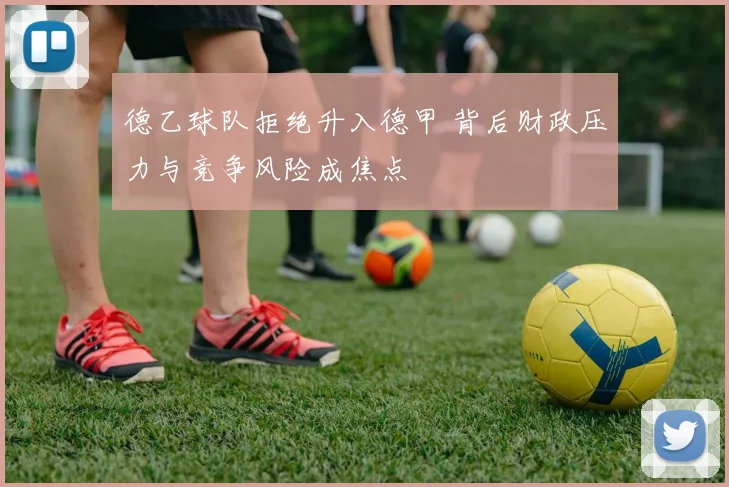德乙球队拒绝升入德甲 背后财政压力与竞争风险成焦点