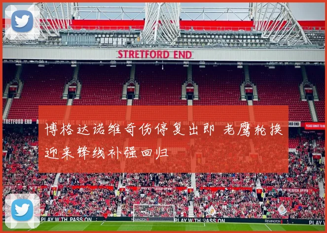 博格达诺维奇伤停复出即 老鹰轮换迎来锋线补强回归