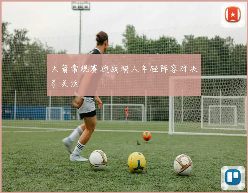 火箭常规赛迎战湖人年轻阵容对决引关注