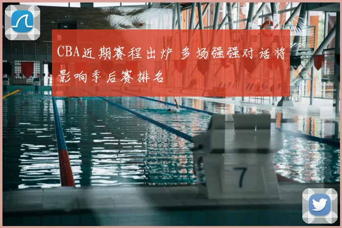 CBA近期赛程出炉 多场强强对话将影响季后赛排名