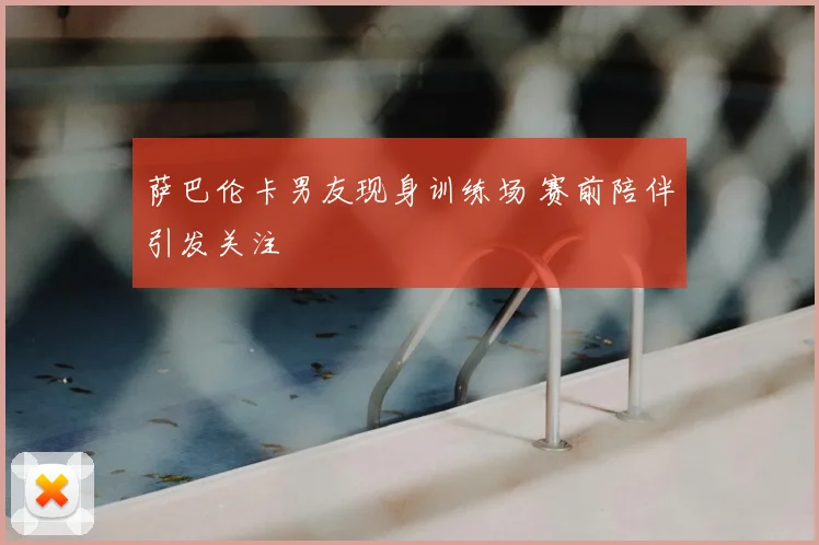 萨巴伦卡男友现身训练场 赛前陪伴引发关注