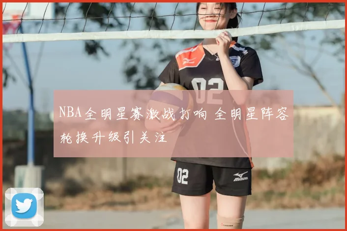 NBA全明星赛激战打响 全明星阵容轮换升级引关注