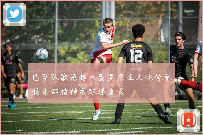 巴萨队歌源起加泰罗尼亚文化传承俱乐部精神成球迷看点