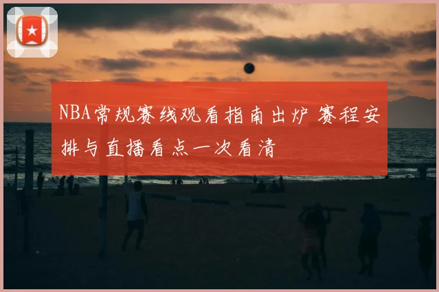 NBA常规赛线观看指南出炉 赛程安排与直播看点一次看清