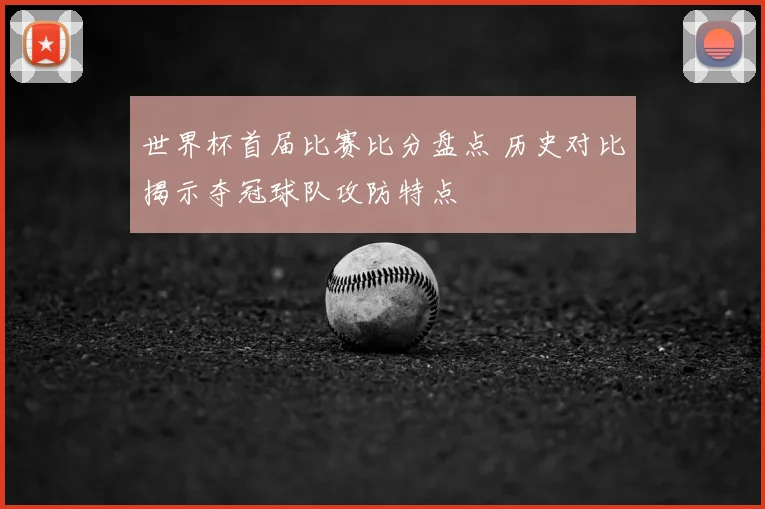 世界杯首届比赛比分盘点 历史对比揭示夺冠球队攻防特点