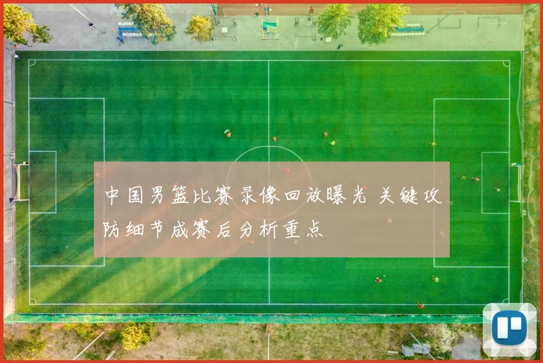 中国男篮比赛录像回放曝光 关键攻防细节成赛后分析重点