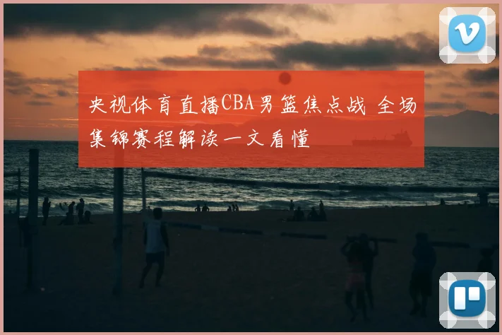 央视体育直播CBA男篮焦点战 全场集锦赛程解读一文看懂