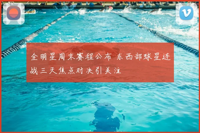 全明星周末赛程公布 东西部球星连战三天焦点对决引关注