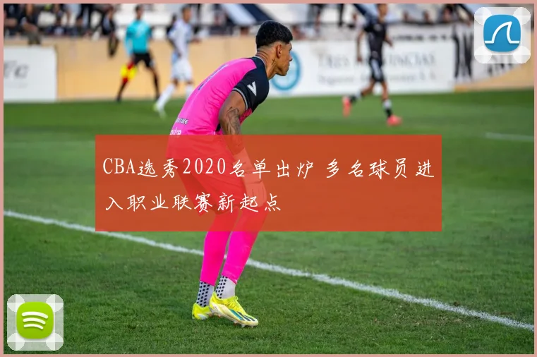 CBA选秀2020名单出炉 多名球员进入职业联赛新起点