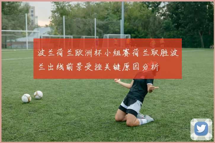 波兰荷兰欧洲杯小组赛荷兰取胜波兰出线前景受挫关键原因分析