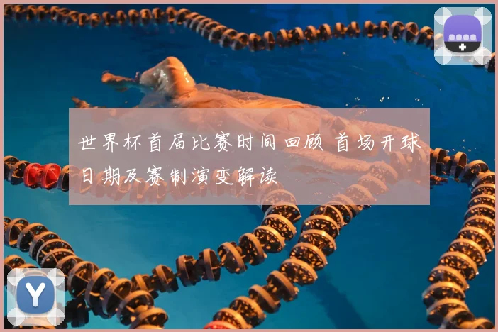 世界杯首届比赛时间回顾 首场开球日期及赛制演变解读