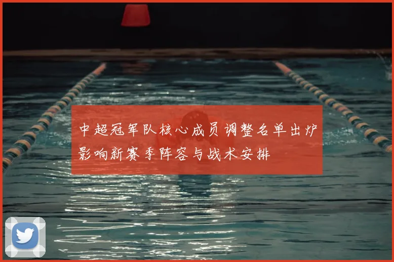 中超冠军队核心成员调整名单出炉影响新赛季阵容与战术安排