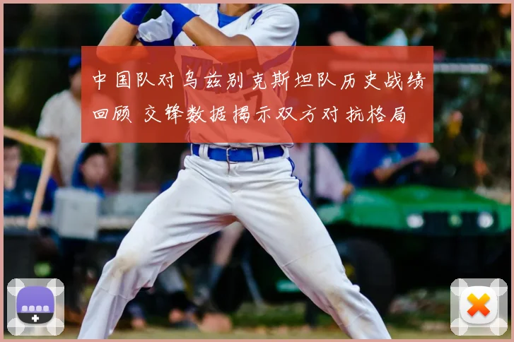 中国队对乌兹别克斯坦队历史战绩回顾 交锋数据揭示双方对抗格局