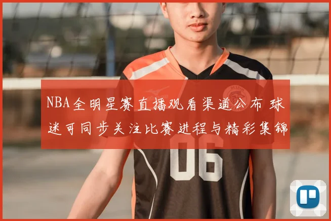 NBA全明星赛直播观看渠道公布 球迷可同步关注比赛进程与精彩集锦