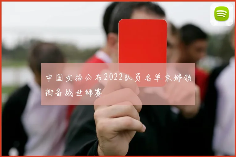 中国女排公布2022队员名单朱婷领衔备战世锦赛