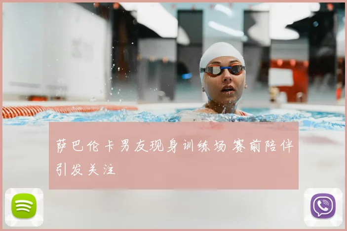 萨巴伦卡男友现身训练场 赛前陪伴引发关注