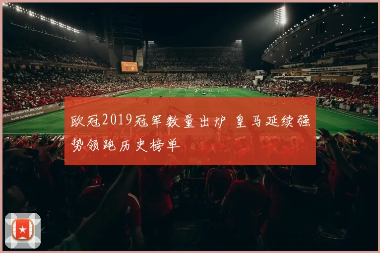 欧冠2019冠军数量出炉 皇马延续强势领跑历史榜单