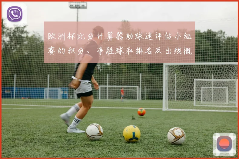 欧洲杯比分计算器助球迷评估小组赛的积分、净胜球和排名及出线概率