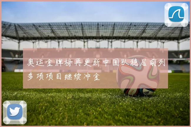 奥运金牌榜再更新中国队稳居前列多项项目继续冲金