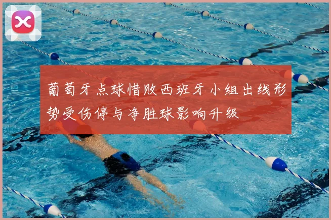 葡萄牙点球惜败西班牙小组出线形势受伤停与净胜球影响升级