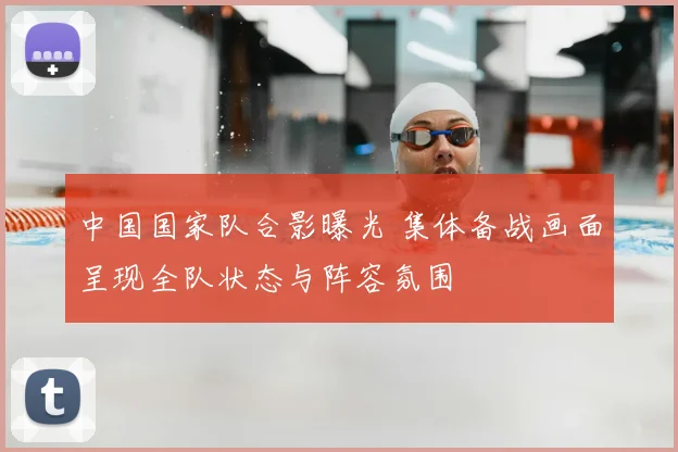 中国国家队合影曝光 集体备战画面呈现全队状态与阵容氛围