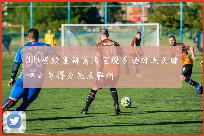 NBA视频集锦高清呈现多场对决关键回合与得分亮点解析
