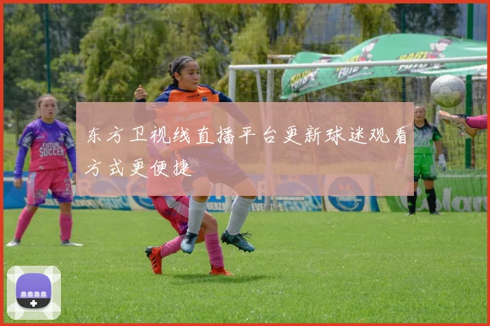 东方卫视线直播平台更新球迷观看方式更便捷